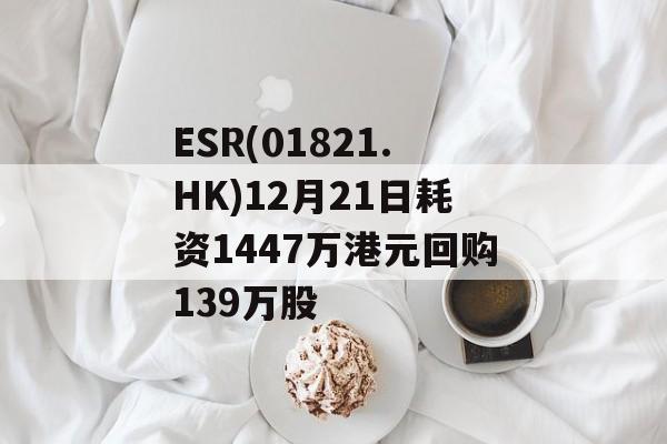 ESR(01821.HK)12月21日耗资1447万港元回购139万股